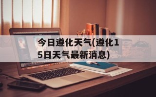 今日遵化天气(遵化15日天气最新消息)
