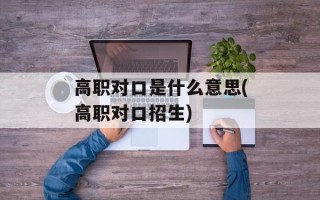 高职对口是什么意思(高职对口招生)