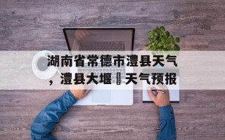 湖南省常德市澧县天气，澧县大堰垱天气预报