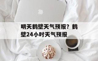 明天鹤壁天气预报？鹤壁24小时天气预报