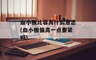 血小板比容高什么意思(血小板偏高一点要紧吗)
