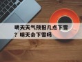明天天气预报几点下雪？明天会下雪吗
