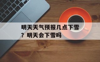 明天天气预报几点下雪？明天会下雪吗