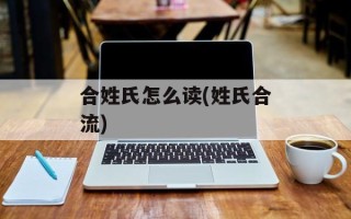 合姓氏怎么读(姓氏合流)
