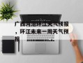广西河池环江天气预报，环江未来一周天气预报