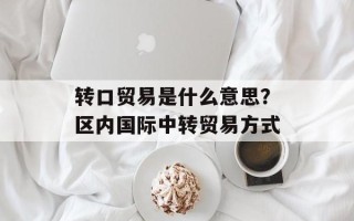转口贸易是什么意思？区内国际中转贸易方式