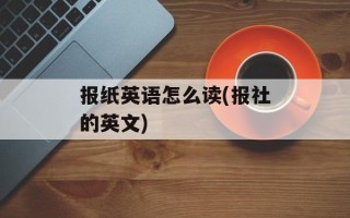 报纸英语怎么读(报社的英文)
