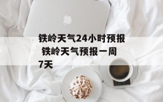 铁岭天气24小时预报 铁岭天气预报一周 7天