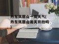 丹东凤凰山一周天气(丹东凤凰山雨天开放吗)
