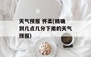 天气预报 怀柔(精确到几点几分下雨的天气预报)