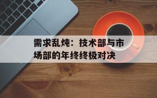 需求乱炖：技术部与市场部的年终终极对决