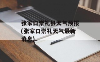 张家口崇礼县天气预报(张家口崇礼天气最新消息)