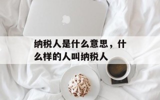 纳税人是什么意思，什么样的人叫纳税人