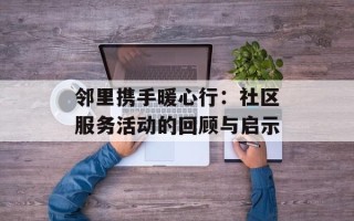 邻里携手暖心行：社区服务活动的回顾与启示