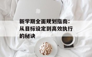 新学期全面规划指南：从目标设定到高效执行的秘诀