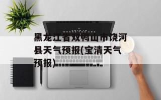黑龙江省双鸭山市饶河县天气预报(宝清天气预报)
