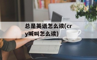 总是英语怎么读(cry喊叫怎么读)