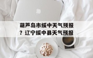 葫芦岛市绥中天气预报？辽宁绥中县天气预报