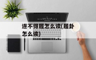 遂不得履怎么读(履卦怎么读)