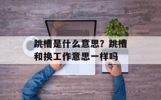 跳槽是什么意思？跳槽和换工作意思一样吗