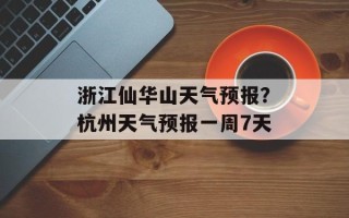 浙江仙华山天气预报？杭州天气预报一周7天