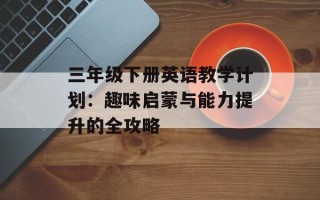 三年级下册英语教学计划：趣味启蒙与能力提升的全攻略