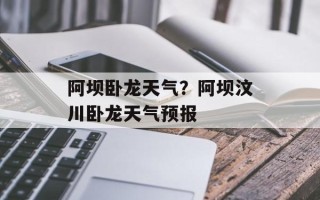 阿坝卧龙天气？阿坝汶川卧龙天气预报