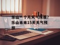 乐山一个月天气预报？乐山未来15天天气预报