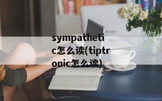 sympathetic怎么读(tiptronic怎么读)