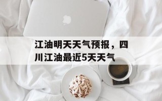 江油明天天气预报，四川江油最近5天天气
