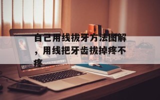 自己用线拔牙方法图解，用线把牙齿拔掉疼不疼
