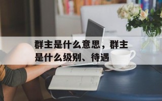 群主是什么意思，群主是什么级别、待遇