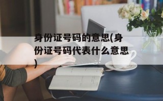 身份证号码的意思(身份证号码代表什么意思)