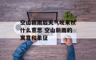 空山新雨后天气晚来秋什么意思 空山新雨的寓意和象征