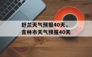 舒兰天气预报40天，吉林市天气预报40天