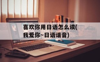 喜欢你用日语怎么读(我爱你～日语谐音)