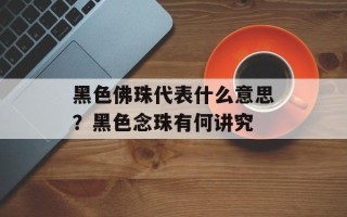 黑色佛珠代表什么意思？黑色念珠有何讲究