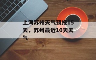 上海苏州天气预报15天，苏州最近10天天气