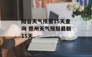 阳谷天气预报15天查询 德州天气预报最新15天