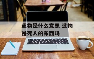遗物是什么意思 遗物是死人的东西吗