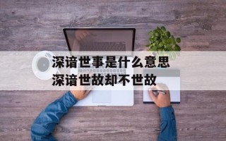 深谙世事是什么意思 深谙世故却不世故