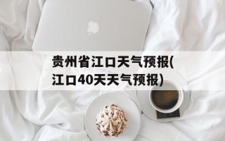 贵州省江口天气预报(江口40天天气预报)