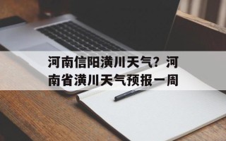 河南信阳潢川天气？河南省潢川天气预报一周