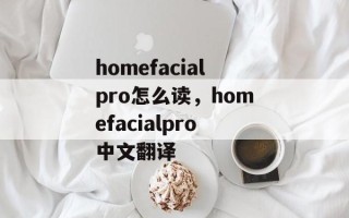 homefacialpro怎么读，homefacialpro中文翻译