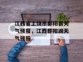 江西省上饶市鄱阳县天气预报，江西鄱阳湖天气预报