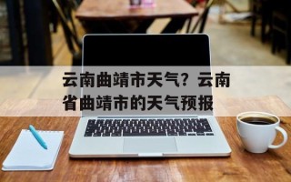 云南曲靖市天气？云南省曲靖市的天气预报
