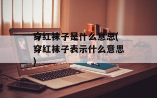 穿红袜子是什么意思(穿红袜子表示什么意思)