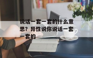 说话一套一套的什么意思？异性说你说话一套一套的