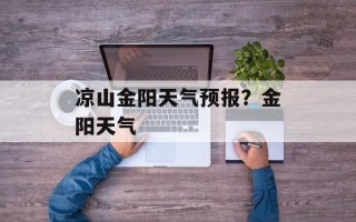 凉山金阳天气预报？金阳天气