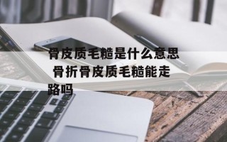 骨皮质毛糙是什么意思 骨折骨皮质毛糙能走路吗